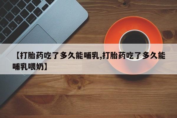 咨询购买正品米非司酮片【打胎药吃了多久能哺乳,打胎药吃了多久能哺乳喂奶】