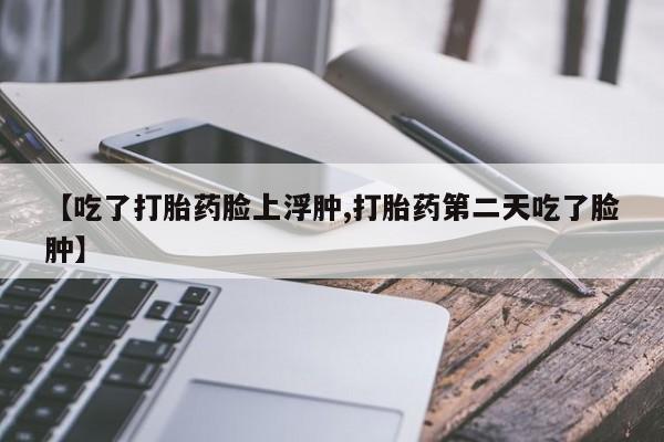 咨询购买正品米非司酮片【吃了打胎药脸上浮肿,打胎药第二天吃了脸肿】