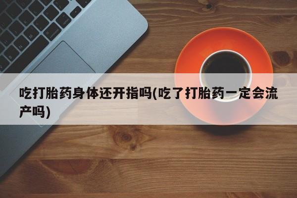 咨询购买正品米非司酮片吃打胎药身体还开指吗(吃了打胎药一定会流产吗)