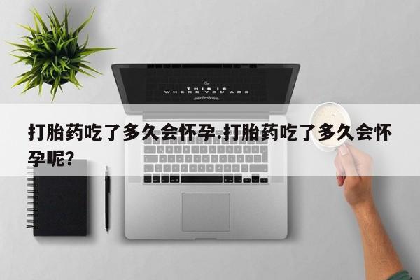咨询购买正品米非司酮片打胎药吃了多久会怀孕.打胎药吃了多久会怀孕呢？