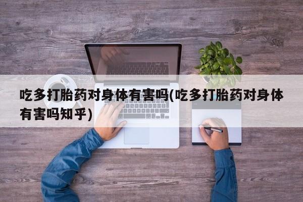 咨询购买正品米非司酮片吃多打胎药对身体有害吗(吃多打胎药对身体有害吗知乎)