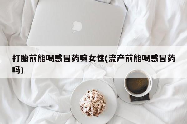 咨询购买正品米非司酮片打胎前能喝感冒药嘛女性(流产前能喝感冒药吗)