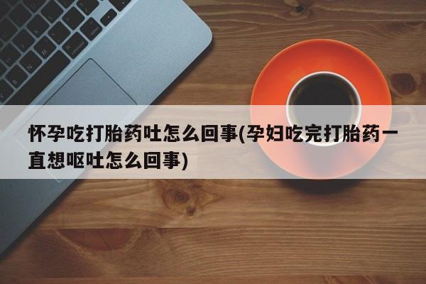 咨询购买正品米非司酮片怀孕吃打胎药吐怎么回事(孕妇吃完打胎药一直想呕吐怎么回事)