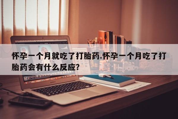 咨询购买正品米非司酮片怀孕一个月就吃了打胎药.怀孕一个月吃了打胎药会有什么反应？