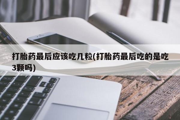 咨询购买正品米非司酮片打胎药最后应该吃几粒(打胎药最后吃的是吃3颗吗)