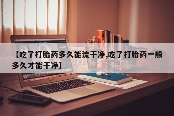 咨询购买正品米非司酮片【吃了打胎药多久能流干净,吃了打胎药一般多久才能干净】