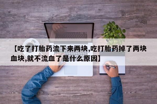 咨询购买正品米非司酮片【吃了打胎药流下来两块,吃打胎药掉了两块血块,就不流血了是什么原因】