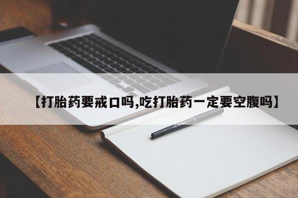 咨询购买正品米非司酮片【打胎药要戒口吗,吃打胎药一定要空腹吗】