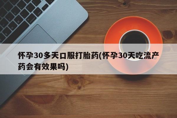 咨询购买正品米非司酮片怀孕30多天口服打胎药(怀孕30天吃流产药会有效果吗)