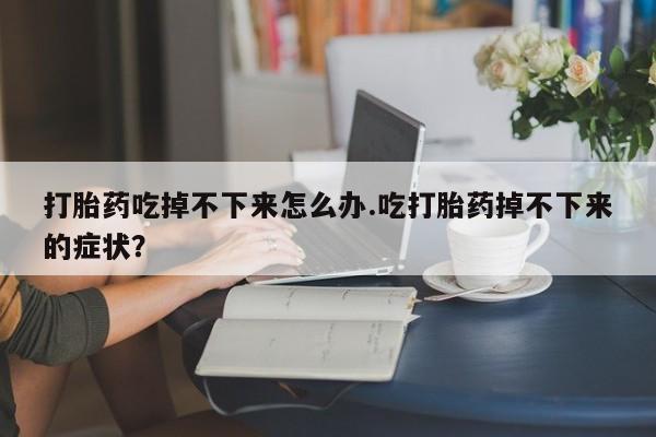 咨询购买正品米非司酮片打胎药吃掉不下来怎么办.吃打胎药掉不下来的症状？