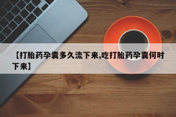 咨询购买正品米非司酮片【打胎药孕囊多久流下来,吃打胎药孕囊何时下来】