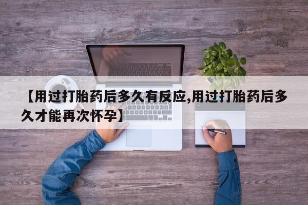 咨询购买正品米非司酮片【用过打胎药后多久有反应,用过打胎药后多久才能再次怀孕】