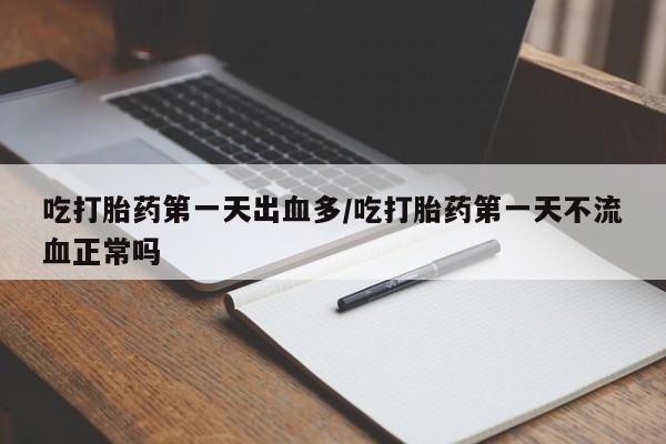 咨询购买正品米非司酮片吃打胎药第一天出血多/吃打胎药第一天不流血正常吗