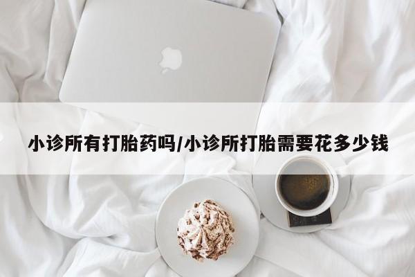 咨询购买正品米非司酮片小诊所有打胎药吗/小诊所打胎需要花多少钱