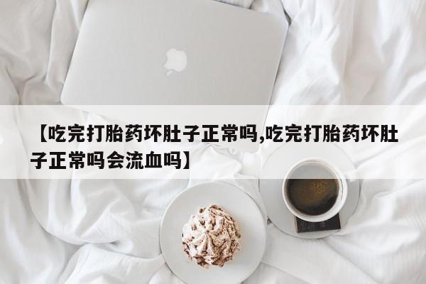 咨询购买正品米非司酮片【吃完打胎药坏肚子正常吗,吃完打胎药坏肚子正常吗会流血吗】