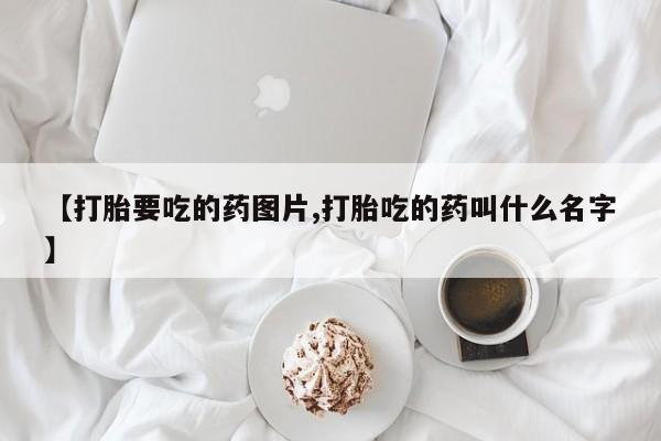 咨询购买正品米非司酮片【打胎要吃的药图片,打胎吃的药叫什么名字】