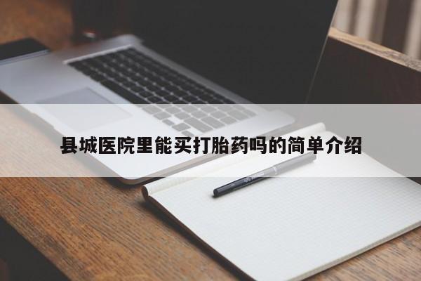 咨询购买正品米非司酮片县城医院里能买打胎药吗的简单介绍