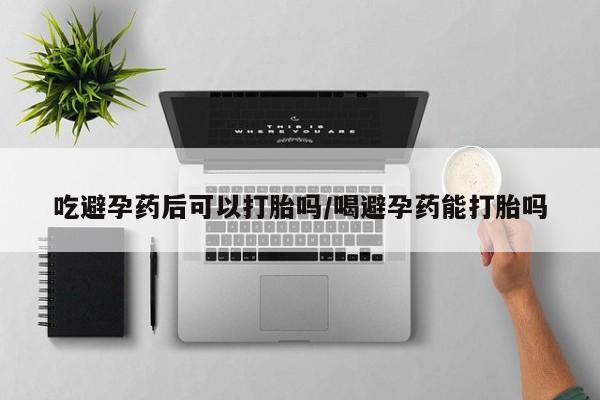 咨询购买正品米非司酮片吃避孕药后可以打胎吗/喝避孕药能打胎吗