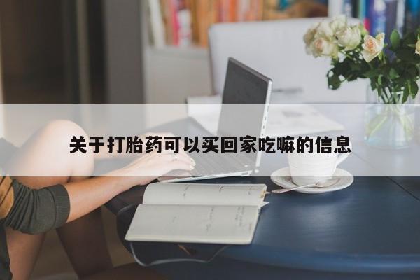 咨询购买正品米非司酮片关于打胎药可以买回家吃嘛的信息