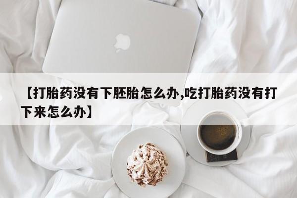 咨询购买正品米非司酮片【打胎药没有下胚胎怎么办,吃打胎药没有打下来怎么办】