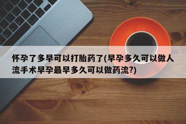 咨询购买正品米非司酮片怀孕了多早可以打胎药了(早孕多久可以做人流手术早孕最早多久可以做药流?)
