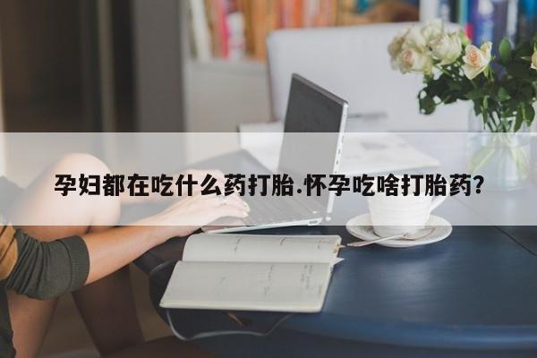 咨询购买正品米非司酮片孕妇都在吃什么药打胎.怀孕吃啥打胎药？