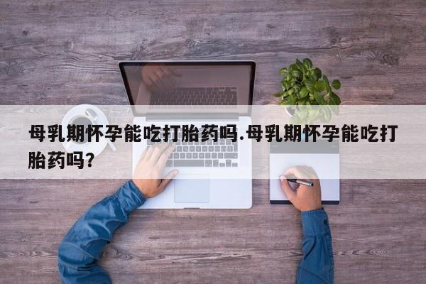 咨询购买正品米非司酮片母乳期怀孕能吃打胎药吗.母乳期怀孕能吃打胎药吗？