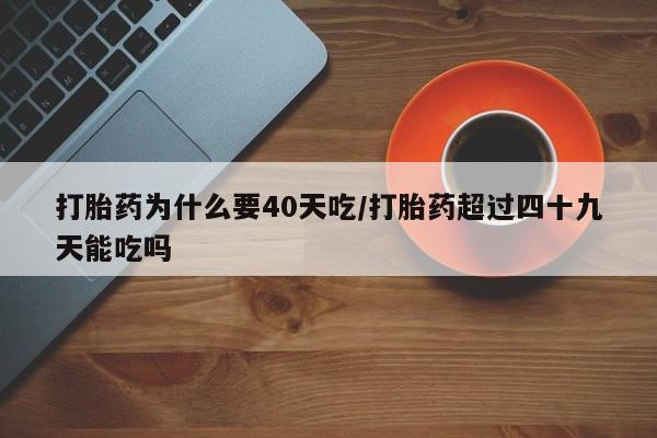 咨询购买正品米非司酮片打胎药为什么要40天吃/打胎药超过四十九天能吃吗