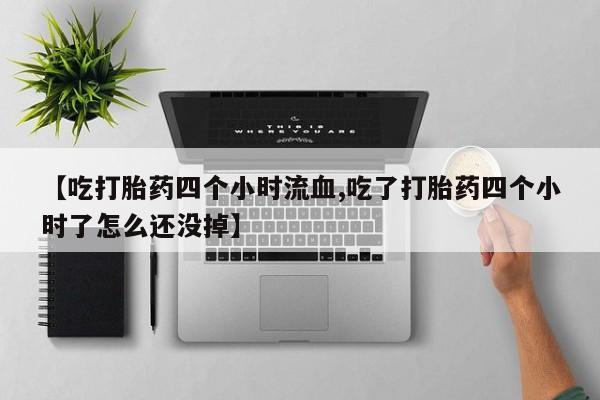 咨询购买正品米非司酮片【吃打胎药四个小时流血,吃了打胎药四个小时了怎么还没掉】