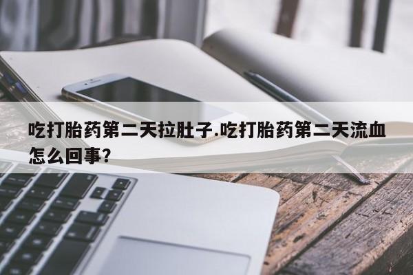 咨询购买正品米非司酮片吃打胎药第二天拉肚子.吃打胎药第二天流血怎么回事？