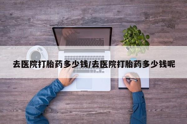 咨询购买正品米非司酮片去医院打胎药多少钱/去医院打胎药多少钱呢