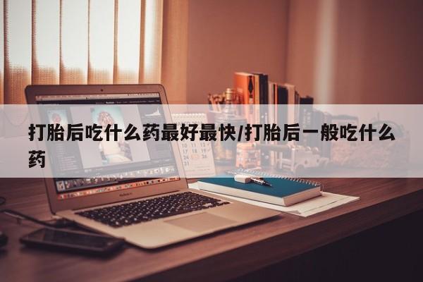 咨询购买正品米非司酮片打胎后吃什么药最好最快/打胎后一般吃什么药