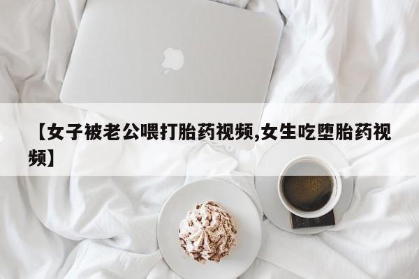 咨询购买正品米非司酮片【女子被老公喂打胎药视频,女生吃堕胎药视频】