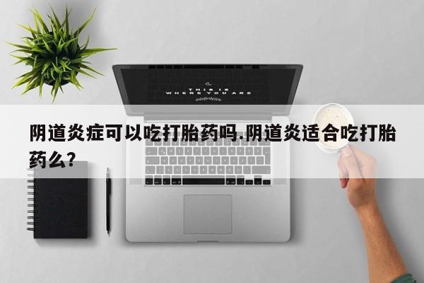 咨询购买正品米非司酮片阴道炎症可以吃打胎药吗.阴道炎适合吃打胎药么？
